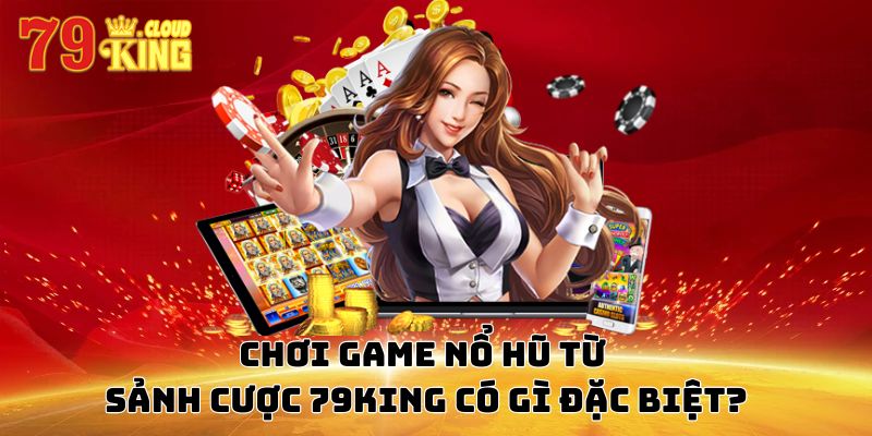 Tổng Hợp Các Trò Chơi Nổ Hũ Tại 79King Hấp Dẫn Nhất 2024 7 Chơi game nổ hũ từ sảnh cược 79KING có gì đặc biệt?